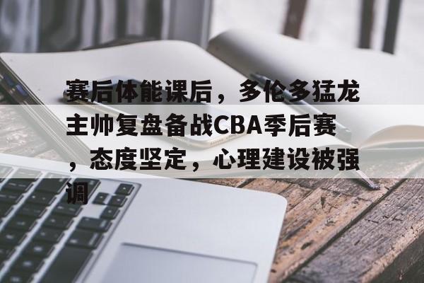 赛后体能课后,多伦多猛龙主帅复盘备战CBA季后赛,态度坚定,心理建设被强调的简单介绍 赛后体能课后,多伦多猛龙主帅复盘备战CBA季后赛,态度坚定,心理建设被强调的简单介绍